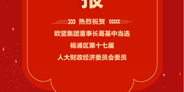 祝賀！歐堅(jiān)集團(tuán)董事長(zhǎng)葛基中當(dāng)選楊浦區(qū)第十七屆人大財(cái)政經(jīng)濟(jì)委員